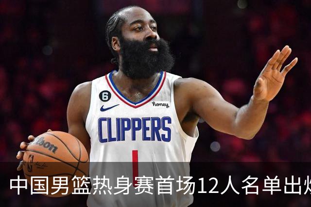 中国男篮热身赛首场12人名单出炉：赵继伟领衔 杨瀚森等9人缺席