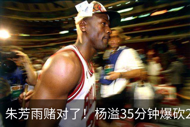 朱芳雨赌对了！杨溢35分钟爆砍27+12+6+6，或成广东队未来一哥！